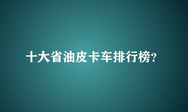十大省油皮卡车排行榜？