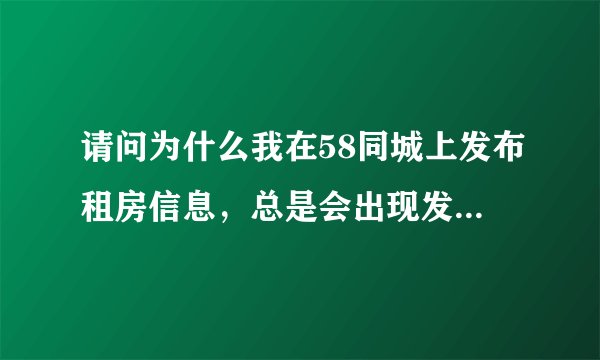 请问为什么我在58同城上发布租房信息，总是会出现发布内容里面含有非法信息，并且非法信息包括哪些字什么