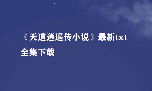 《天道逍遥传小说》最新txt全集下载