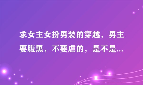 求女主女扮男装的穿越，男主要腹黑，不要虐的，是不是玄幻的都可以