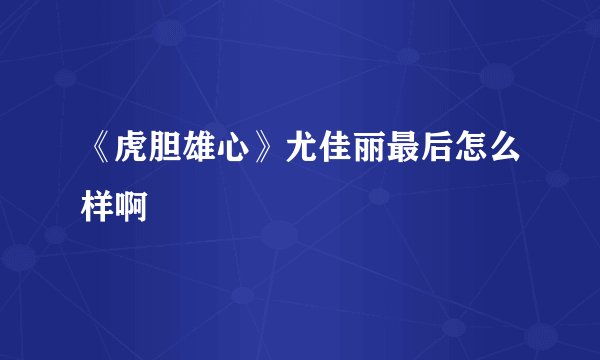 《虎胆雄心》尤佳丽最后怎么样啊