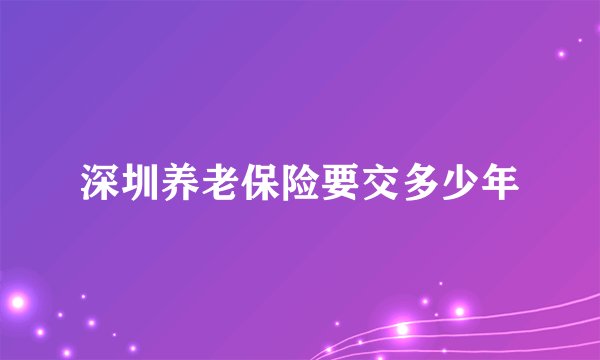 深圳养老保险要交多少年