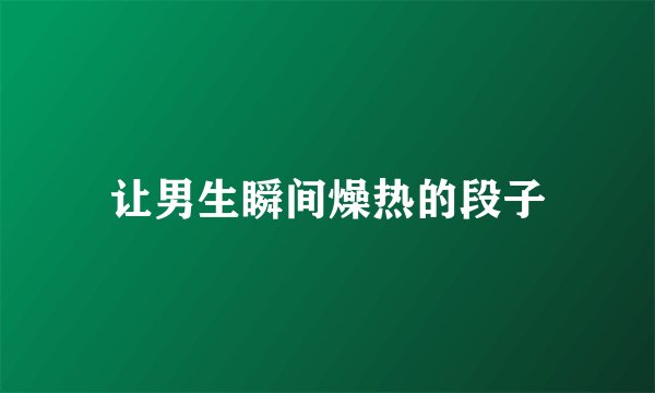 让男生瞬间燥热的段子