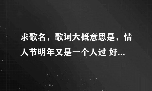 求歌名，歌词大概意思是，情人节明年又是一个人过 好像是一首粤语歌曲