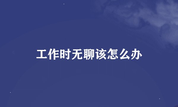 工作时无聊该怎么办
