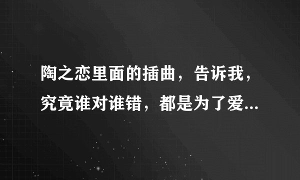 陶之恋里面的插曲，告诉我，究竟谁对谁错，都是为了爱的执着，这首歌叫什么