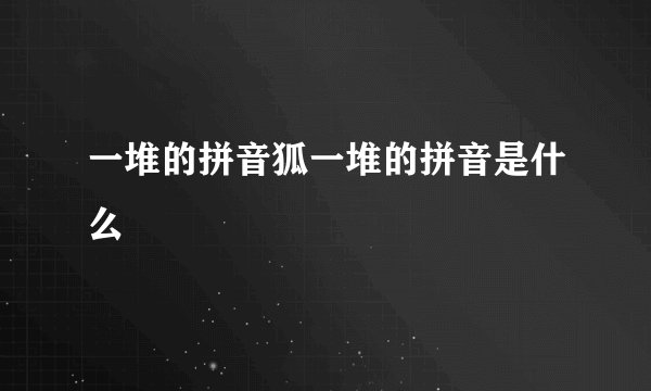 一堆的拼音狐一堆的拼音是什么