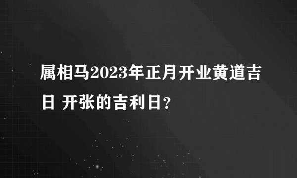 属相马2023年正月开业黄道吉日 开张的吉利日？