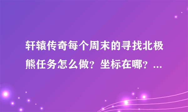 轩辕传奇每个周末的寻找北极熊任务怎么做？坐标在哪？问题的答案是什么？