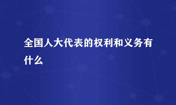 全国人大代表的权利和义务有什么