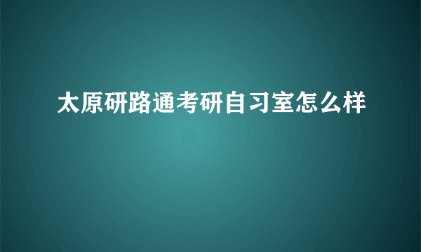 太原研路通考研自习室怎么样