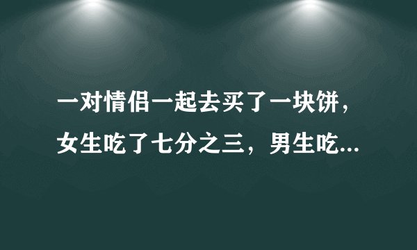 一对情侣一起去买了一块饼，女生吃了七分之三，男生吃了剩下的七分之四，男生比女生多付了4.5元，问这