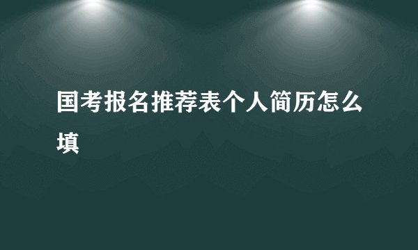 国考报名推荐表个人简历怎么填