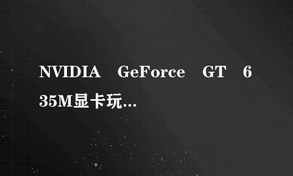 NVIDIA GeForce GT 635M显卡玩游戏怎么样？