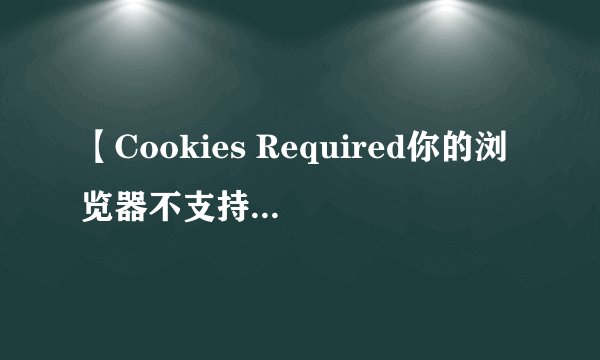 【Cookies Required你的浏览器不支持 Cookies。 请在继续前调整你的安全设置。】是什么意思？