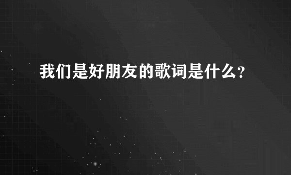我们是好朋友的歌词是什么？