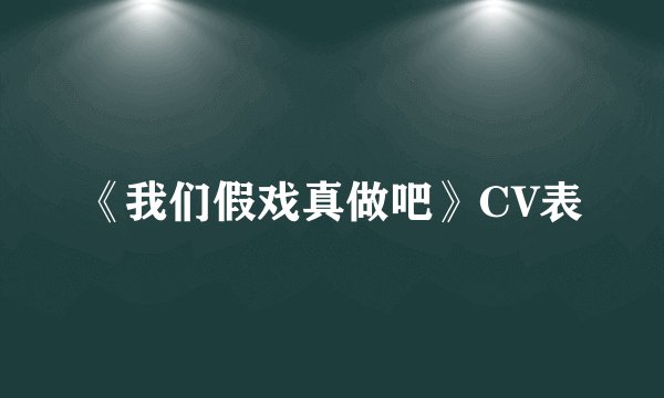 《我们假戏真做吧》CV表
