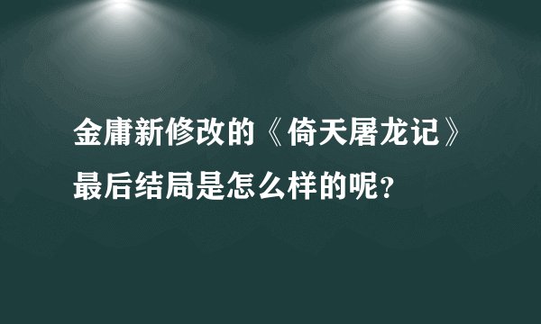 金庸新修改的《倚天屠龙记》最后结局是怎么样的呢？