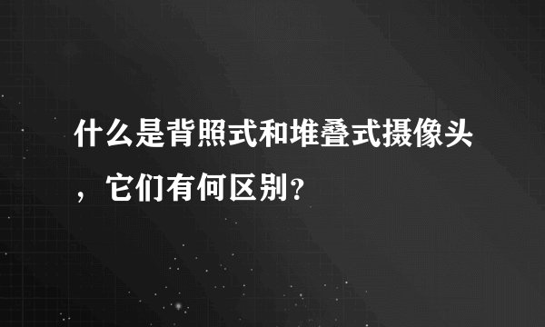 什么是背照式和堆叠式摄像头，它们有何区别？