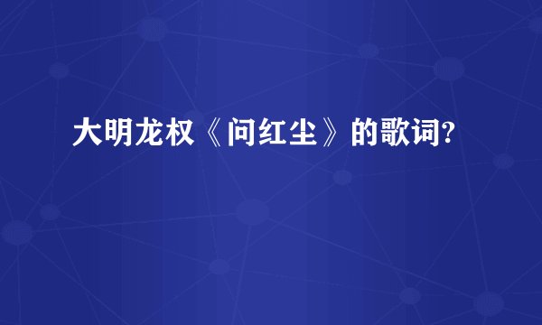 大明龙权《问红尘》的歌词?