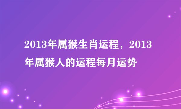 2013年属猴生肖运程，2013年属猴人的运程每月运势