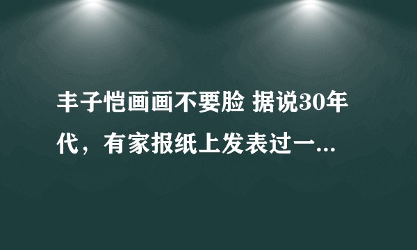 丰子恺画画不要脸 据说30年代，有家报纸上发表过一篇题为《丰子恺画画不要脸》的文艺评论。许多人看到这个