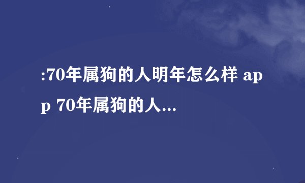 :70年属狗的人明年怎么样 app 70年属狗的人明年怎么样