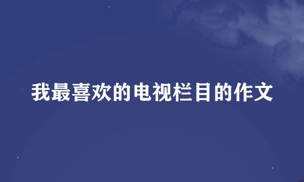 我最喜欢的电视栏目的作文