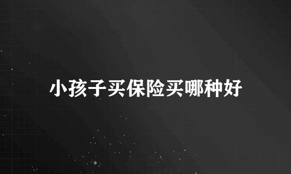 小孩子买保险买哪种好