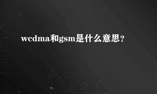 wcdma和gsm是什么意思？