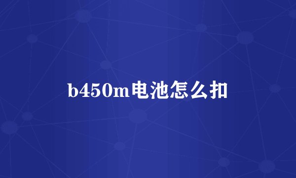 b450m电池怎么扣