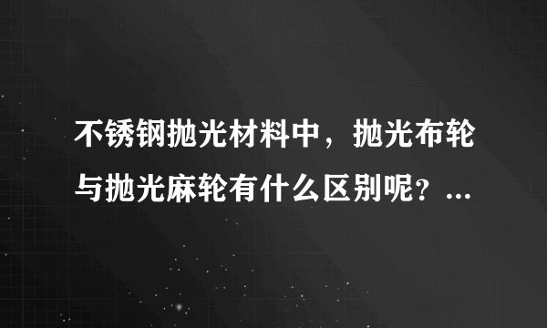 不锈钢抛光材料中，抛光布轮与抛光麻轮有什么区别呢？哪个效果更好呢？