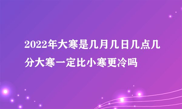 2022年大寒是几月几日几点几分大寒一定比小寒更冷吗