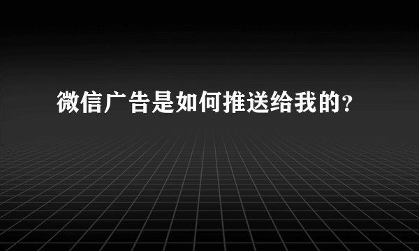 微信广告是如何推送给我的？