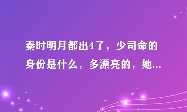 秦时明月都出4了,少司命的身份是什么,多漂亮的,她喜欢谁啊