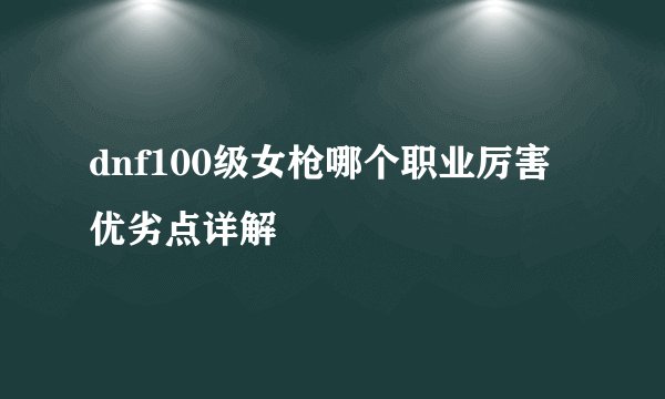 dnf100级女枪哪个职业厉害 优劣点详解