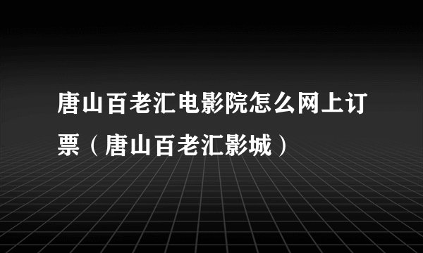 唐山百老汇电影院怎么网上订票（唐山百老汇影城）