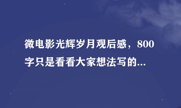 微电影光辉岁月观后感，800字只是看看大家想法写的好的最高可以给200分~