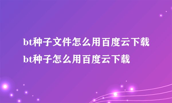 bt种子文件怎么用百度云下载bt种子怎么用百度云下载