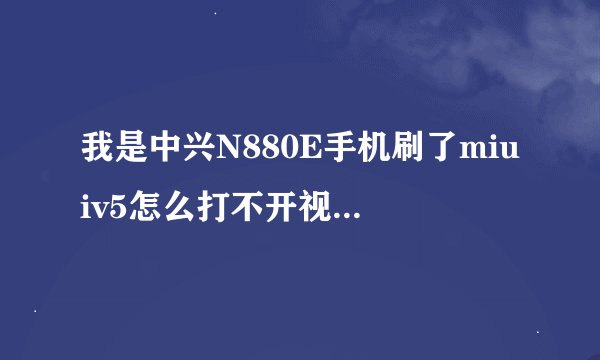 我是中兴N880E手机刷了miuiv5怎么打不开视频也没有输入法