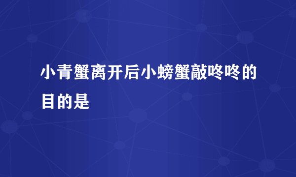 小青蟹离开后小螃蟹敲咚咚的目的是