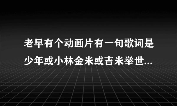 老早有个动画片有一句歌词是少年或小林金米或吉米举世闻名？的动画片 名字