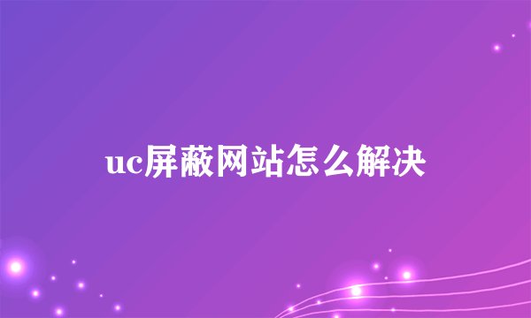 uc屏蔽网站怎么解决