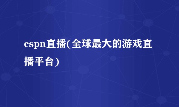 cspn直播(全球最大的游戏直播平台)