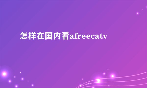 怎样在国内看afreecatv