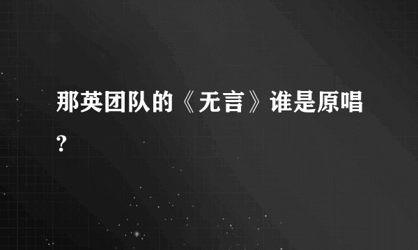 那英团队的《无言》谁是原唱?