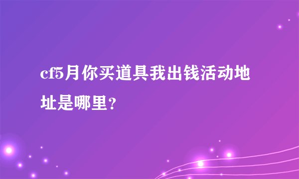 cf5月你买道具我出钱活动地址是哪里？