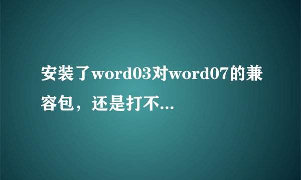 安装了word03对word07的兼容包，还是打不开怎么办啊？