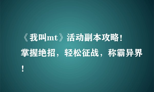 《我叫mt》活动副本攻略！掌握绝招，轻松征战，称霸异界！