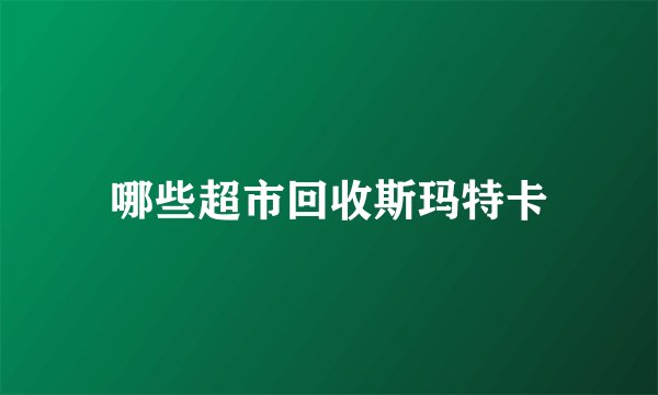 哪些超市回收斯玛特卡